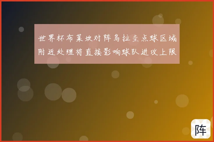 世界杯布莱坎对阵乌拉圭点球区域附近处理将直接影响球队进攻上限
