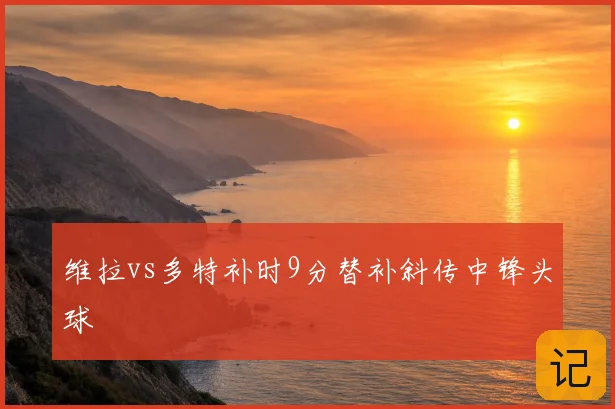 维拉vs多特补时9分替补斜传中锋头球