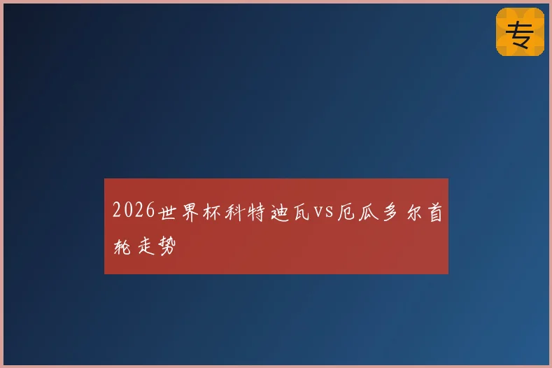 2026世界杯科特迪瓦vs厄瓜多尔首轮走势