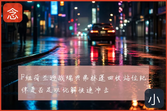 F组荷兰迎战瑞典弗林蓬回收站位纪律是否足以化解快速冲击