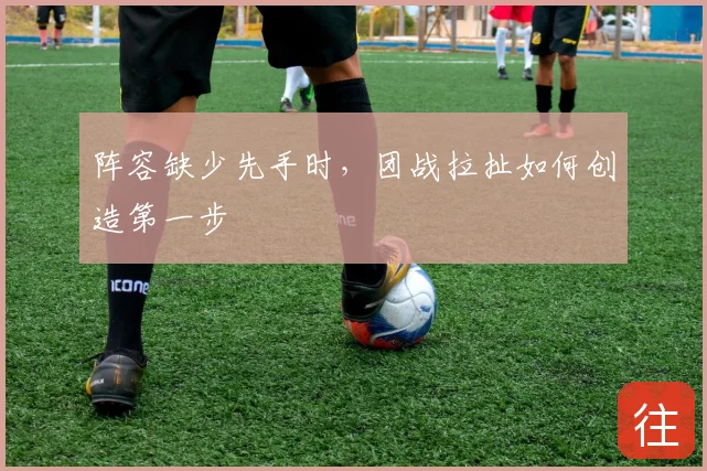 阵容缺少先手时,团战拉扯如何创造第一步