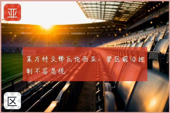 莱万特交锋瓦伦西亚，禁区前沿控制不容忽视