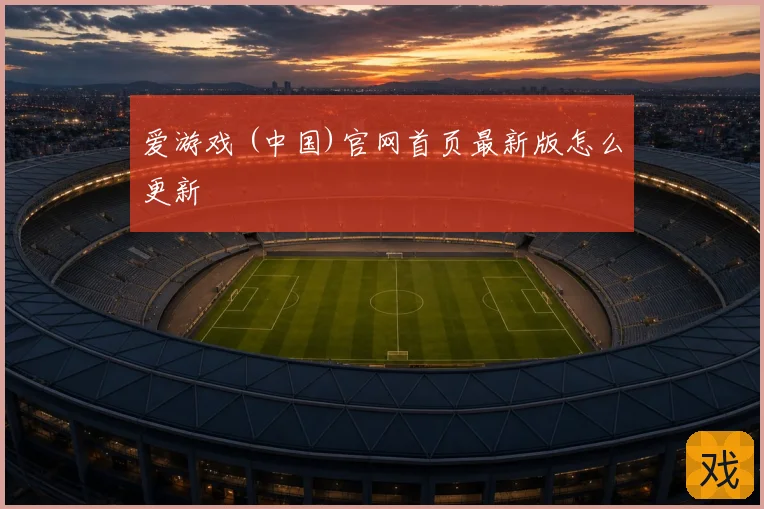 爱游戏 (中国)官网首页最新版怎么更新