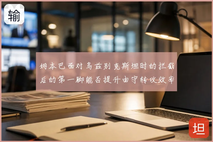 姆本巴面对乌兹别克斯坦时的拦截后的第一脚能否提升由守转攻效率