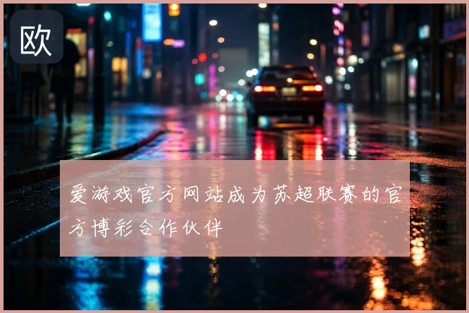 爱游戏官方网站成为苏超联赛的官方博彩合作伙伴