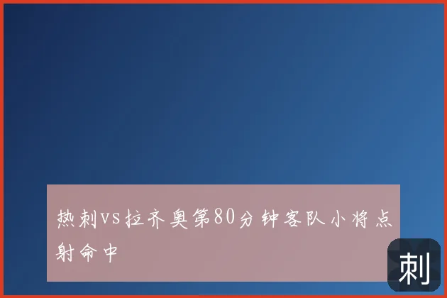 热刺vs拉齐奥第80分钟客队小将点射命中