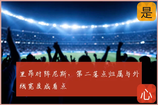 里昂对阵尼斯，第二落点归属与外线宽度成看点