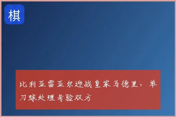 比利亚雷亚尔迎战皇家马德里，单刀球处理考验双方